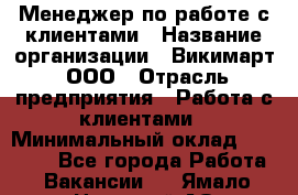 Менеджер по работе с клиентами › Название организации ­ Викимарт, ООО › Отрасль предприятия ­ Работа с клиентами › Минимальный оклад ­ 15 000 - Все города Работа » Вакансии   . Ямало-Ненецкий АО,Губкинский г.